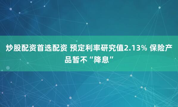 炒股配资首选配资 预定利率研究值2.13% 保险产品暂不“降息”