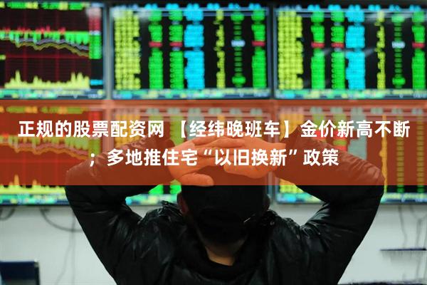 正规的股票配资网 【经纬晚班车】金价新高不断；多地推住宅“以旧换新”政策