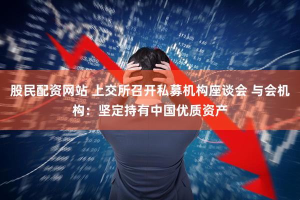 股民配资网站 上交所召开私募机构座谈会 与会机构：坚定持有中国优质资产