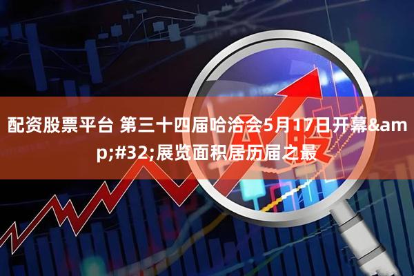 配资股票平台 第三十四届哈洽会5月17日开幕&#32;展览面积居历届之最