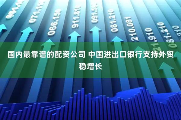 国内最靠谱的配资公司 中国进出口银行支持外贸稳增长