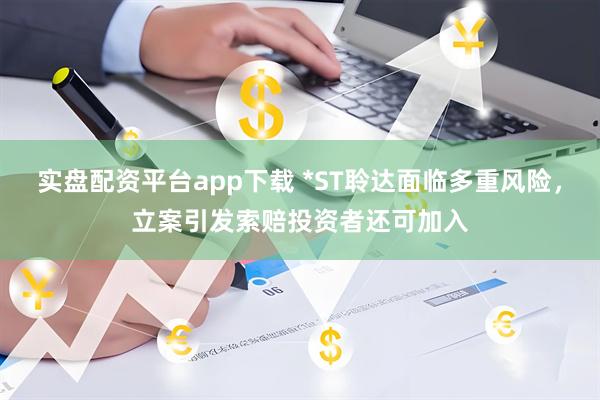 实盘配资平台app下载 *ST聆达面临多重风险，立案引发索赔投资者还可加入
