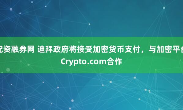 配资融券网 迪拜政府将接受加密货币支付，与加密平台Crypto.com合作