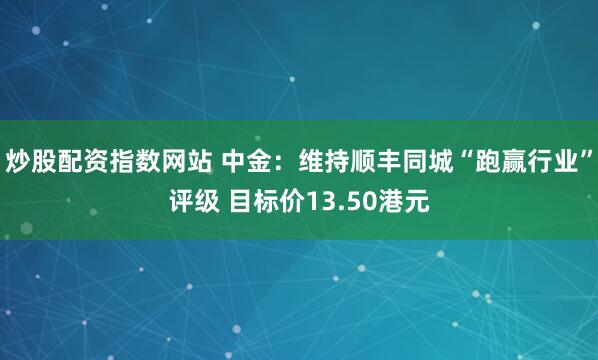 炒股配资指数网站 中金：维持顺丰同城“跑赢行业”评级 目标价13.50港元