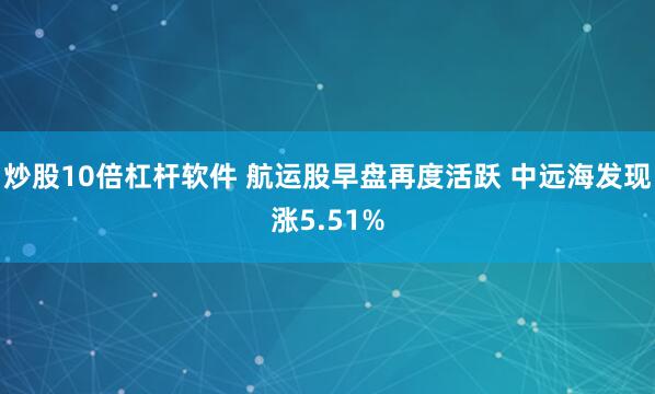 炒股10倍杠杆软件 航运股早盘再度活跃 中远海发现涨5.51%