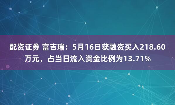 配资证券 富吉瑞：5月16日获融资买入218.60万元，占当日流入资金比例为13.71%
