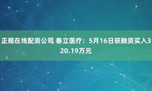 正规在线配资公司 春立医疗：5月16日获融资买入320.19万元