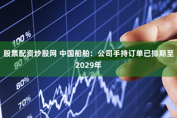 股票配资炒股网 中国船舶：公司手持订单已排期至2029年