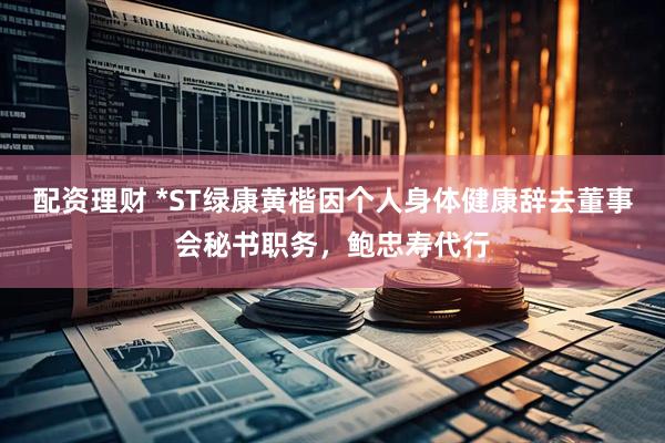 配资理财 *ST绿康黄楷因个人身体健康辞去董事会秘书职务，鲍忠寿代行
