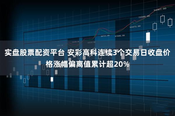 实盘股票配资平台 安彩高科连续3个交易日收盘价格涨幅偏离值累计超20%