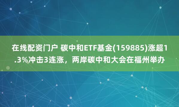 在线配资门户 碳中和ETF基金(159885)涨超1.3%冲击3连涨，两岸碳中和大会在福州举办