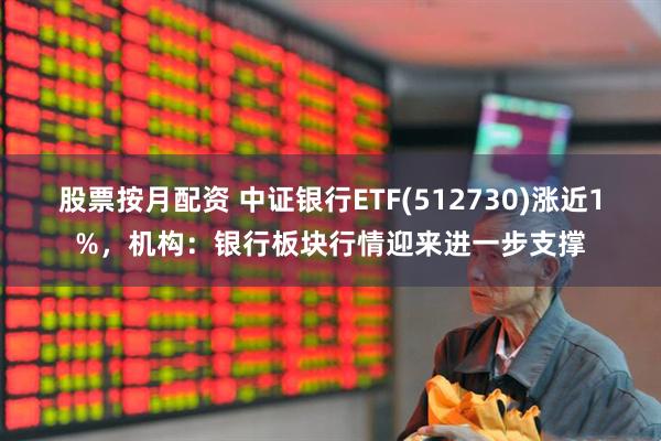 股票按月配资 中证银行ETF(512730)涨近1%，机构：银行板块行情迎来进一步支撑