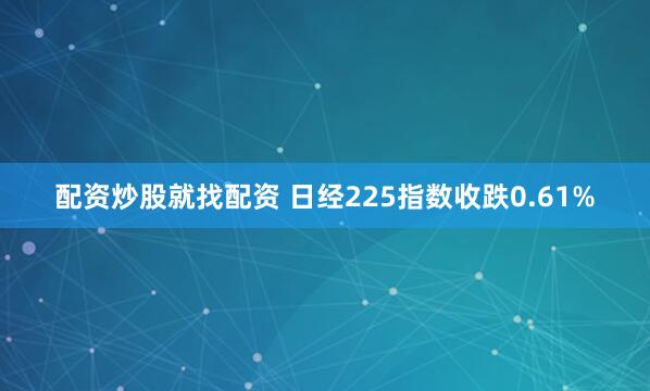 配资炒股就找配资 日经225指数收跌0.61%
