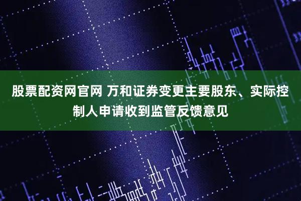 股票配资网官网 万和证券变更主要股东、实际控制人申请收到监管反馈意见