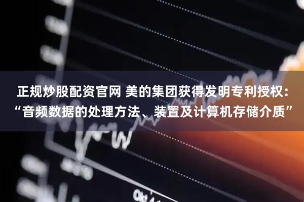 正规炒股配资官网 美的集团获得发明专利授权：“音频数据的处理方法、装置及计算机存储介质”