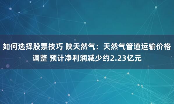 如何选择股票技巧 陕天然气：天然气管道运输价格调整 预计净利润减少约2.23亿元