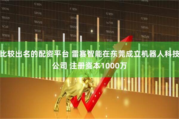 比较出名的配资平台 雷赛智能在东莞成立机器人科技公司 注册资本1000万