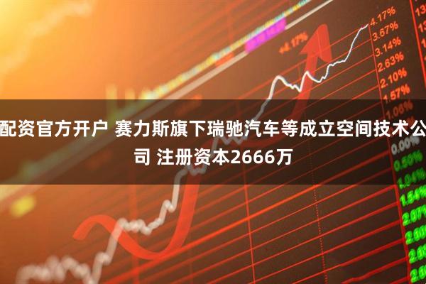 配资官方开户 赛力斯旗下瑞驰汽车等成立空间技术公司 注册资本2666万