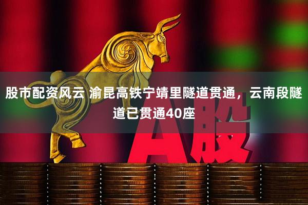 股市配资风云 渝昆高铁宁靖里隧道贯通，云南段隧道已贯通40座