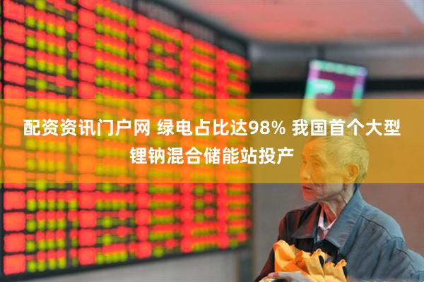 配资资讯门户网 绿电占比达98% 我国首个大型锂钠混合储能站投产