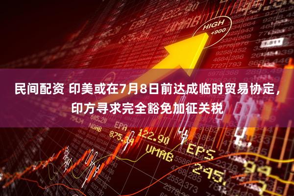 民间配资 印美或在7月8日前达成临时贸易协定，印方寻求完全豁免加征关税