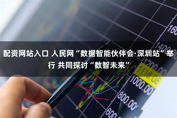 配资网站入口 人民网“数据智能伙伴会·深圳站”举行 共同探讨“数智未来”