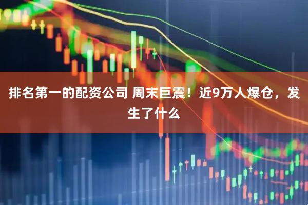 排名第一的配资公司 周末巨震！近9万人爆仓，发生了什么