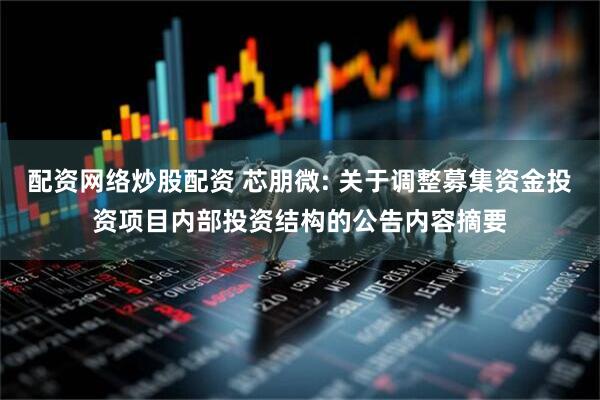 配资网络炒股配资 芯朋微: 关于调整募集资金投资项目内部投资结构的公告内容摘要