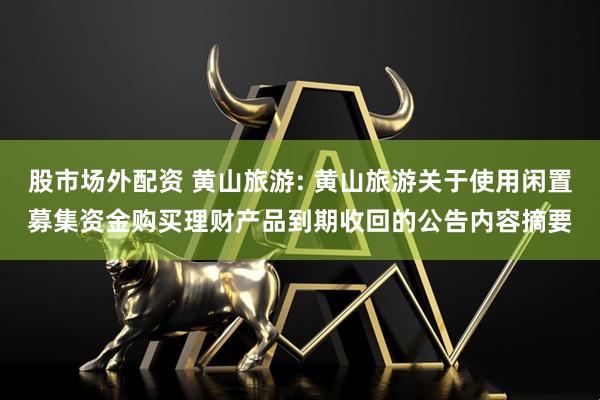 股市场外配资 黄山旅游: 黄山旅游关于使用闲置募集资金购买理财产品到期收回的公告内容摘要