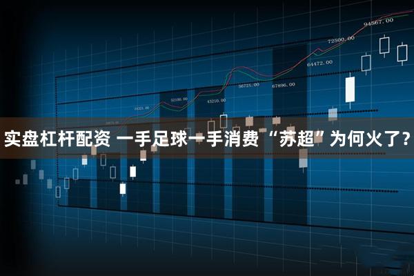 实盘杠杆配资 一手足球一手消费 “苏超”为何火了？