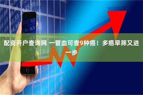 配资开户查询网 一管血可查9种癌！多癌早筛又进一步