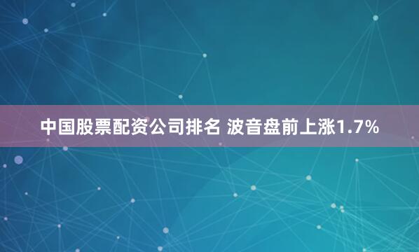 中国股票配资公司排名 波音盘前上涨1.7%