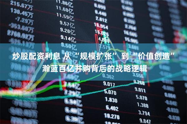 炒股配资利息 从 “规模扩张” 到 “价值创造” 瀚蓝百亿并购背后的战略逻辑