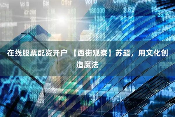 在线股票配资开户 【西街观察】苏超，用文化创造魔法