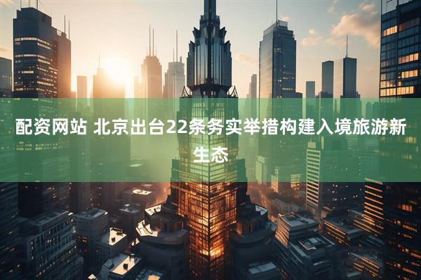 配资网站 北京出台22条务实举措构建入境旅游新生态