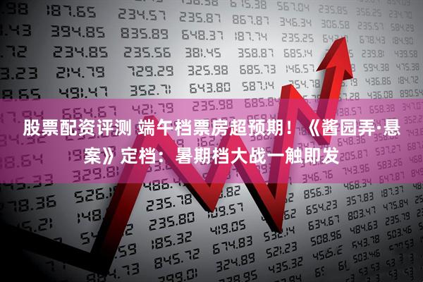股票配资评测 端午档票房超预期！《酱园弄·悬案》定档：暑期档大战一触即发
