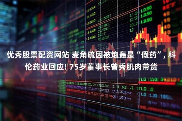 优秀股票配资网站 麦角硫因被炮轰是“假药”, 科伦药业回应! 75岁董事长曾秀肌肉带货