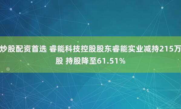 炒股配资首选 睿能科技控股股东睿能实业减持215万股 持股降至61.51%