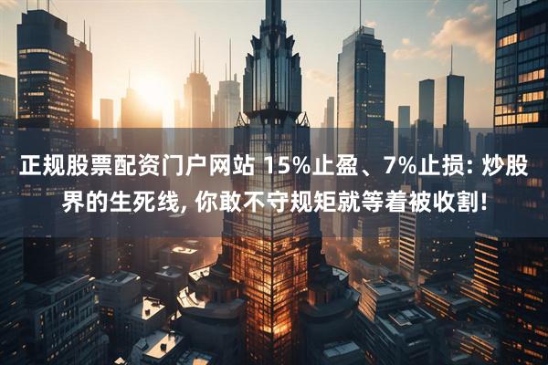 正规股票配资门户网站 15%止盈、7%止损: 炒股界的生死线, 你敢不守规矩就等着被收割!