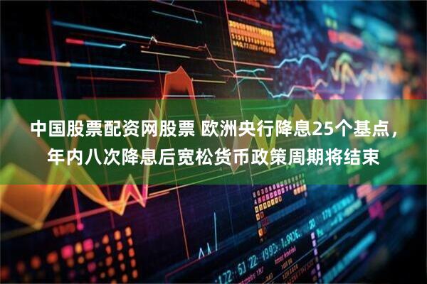 中国股票配资网股票 欧洲央行降息25个基点，年内八次降息后宽松货币政策周期将结束