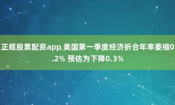 正规股票配资app 美国第一季度经济折合年率萎缩0.2% 预估为下降0.3%