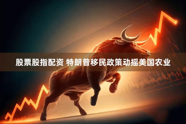 股票股指配资 特朗普移民政策动摇美国农业