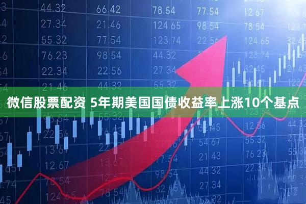 微信股票配资 5年期美国国债收益率上涨10个基点