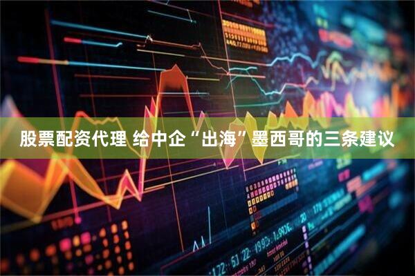 股票配资代理 给中企“出海”墨西哥的三条建议