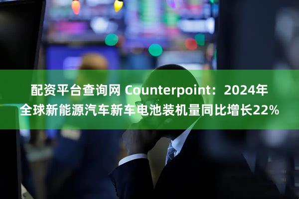 配资平台查询网 Counterpoint：2024年全球新能源汽车新车电池装机量同比增长22%
