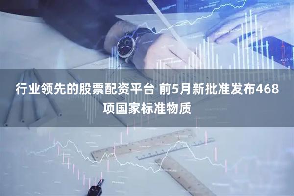 行业领先的股票配资平台 前5月新批准发布468项国家标准物质