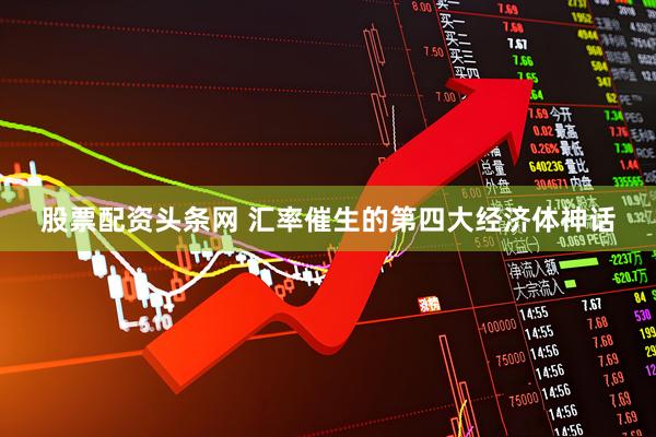 股票配资头条网 汇率催生的第四大经济体神话
