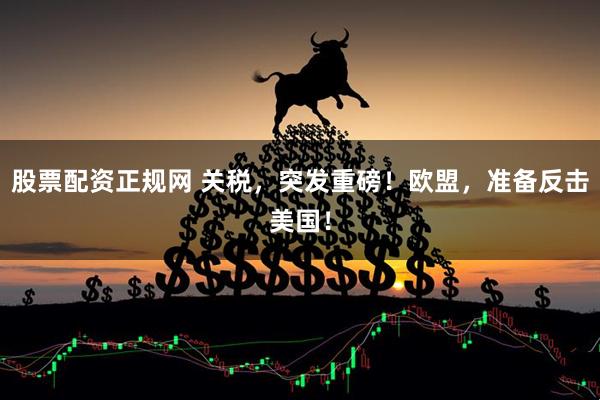 股票配资正规网 关税，突发重磅！欧盟，准备反击美国！