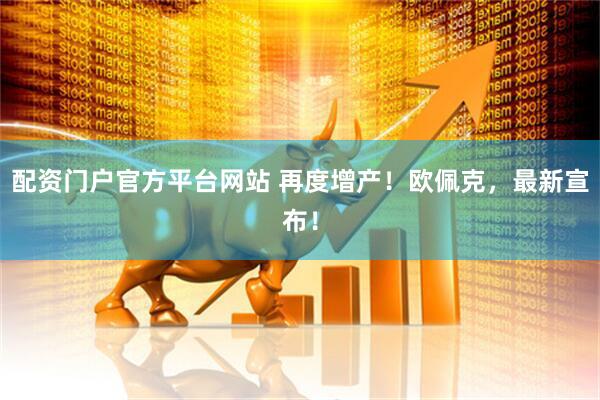 配资门户官方平台网站 再度增产！欧佩克，最新宣布！