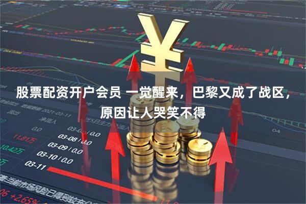 股票配资开户会员 一觉醒来，巴黎又成了战区，原因让人哭笑不得